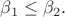 $\beta_1 \le \beta_2.$