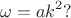 $$\omega=ak^2?$$