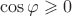 $$\cos \varphi  \geqslant 0$$