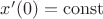 $x'(0) = \operatorname{const}$ $x'(0) = \operatorname{const}$