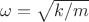 $\omega=\sqrt{k/m}$