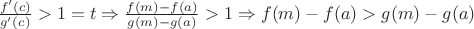 $\frac{f'(c)}{g'(c)}>1=t \Rightarrow \frac{f(m)-f(a)}{g(m)-g(a)}>1 \Rightarrow f(m)-f(a)>g(m)-g(a)$