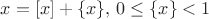 $x = [x] + \{x\},\,0\leq\{x\}<1$