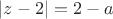 $|z-2|=2-a$ $|z-2|=2-a$