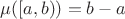 $\mu ([a,b)) = b - a$ $\mu ([a,b)) = b - a$