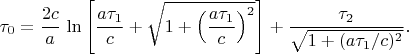 $$\tau_0 = \frac{2c}{a}\,\ln\left[\frac{a\tau_1}{c}+\sqrt{1+\left(\frac{a\tau_1}{c}\right)^2}\right] + \frac{\tau_2}{\sqrt{1+(a\tau_1/c)^2}}.$$