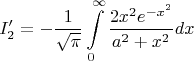$$I'_{2}= -\frac{1}{\sqrt{\pi}} \int\limits_{0}^{\infty}{\frac{2x^2e^{-x^2}}{a^2+x^2}dx}$$