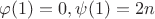 $\varphi (1) =0, \psi (1) = 2n$