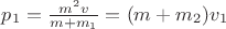 $p_1=\frac{m^2v}{m+m_{1}}=(m+m_2)v_1$