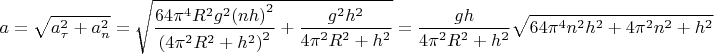 $$ a= \sqrt {a_\tau ^2 + a_n^2}  = \sqrt {\frac{{64{\pi ^4}{R^2}{g^2}{{(nh)}^2}}}{{{{(4{\pi ^2}{R^2} + {h^2})}^2}}} + \frac{{{g^2}{h^2}}}{{4{\pi ^2}{R^2} + {h^2}}}}  = \frac{{gh}}{{4{\pi ^2}{R^2} + {h^2}}}\sqrt {64{\pi ^4}{n^2}{h^2} + 4{\pi ^2}{n^2} + {h^2}} $$