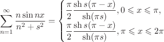 $$
\sum \limits_{n=1}^\infty \dfrac{n \sin nx}{n^2 + s^2} = \begin{cases} 
\dfrac{\pi}{2} \dfrac{\sh s(\pi - x)}{\sh (\pi s)}, 0 \leqslant x \leqslant \pi, \\
\dfrac{\pi}{2} \dfrac{\sh s(\pi - x)}{\sh (\pi s)}, \pi \leqslant x \leqslant 2 \pi \end{cases}
$$