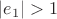 $|e_1| > 1$