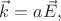 $\vec k = a \vec E,$