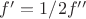 $f ' = 1/2 f '' $