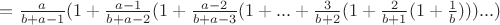 $ = \frac{a}{b+a-1}(1+\frac{a-1}{b+a-2}(1+\frac{a-2}{b+a-3}(1+...+\frac{3}{b+2}(1+ \frac{2}{b+1}(1+\frac{1}{b})))...) $