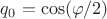$q_0 = \cos (\varphi/2)$