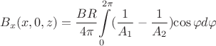 $$B_x(x,0,z)=\frac {BR}{4\pi}{\int\limits_0^{2\pi} (\frac {1}{A_1}-\frac {1}{A_2}){\cos {\varphi}}d\varphi}$$