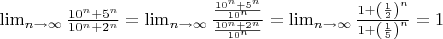 $\lim_{n\to\infty}\frac{10^n+5^n}{10^n+2^n}=\lim_{n\to\infty}\frac{\frac{10^n+5^n}_{10^n}}{\frac{10^n+2^n}_{10^n}}} = \lim_{n\to\infty}\frac{1+ \left (\frac{1}{2}\right )^n}{1+\left ( \frac{1}{5}\right )^n}=1$