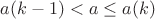 $a(k-1)<a\le a(k)$ $a(k-1)<a\le a(k)$