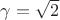 $\gamma=\sqrt 2$
