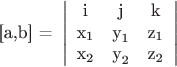 \[
{\text{[a}}{\text{,b] = }}\left| {\begin{array}{*{20}c}
   {\text{i}} & {\text{j}} & {\text{k}}  \\
   {{\text{x}}_{\text{1}} } & {{\text{y}}_{\text{1}} } & {{\text{z}}_{\text{1}} }  \\
   {{\text{x}}_{\text{2}} } & {{\text{y}}_{\text{2}} } & {{\text{z}}_{\text{2}} }  \\

 \end{array} } \right|
\]