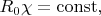 $R_0\chi=\mathrm{const},$