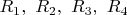 $R_1,\ R_2, \ R_3,\ R_4$