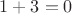 $1 + 3 = 0$