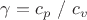 $\gamma=c_p\text{ / }c_v$