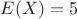 $E(X)=5$