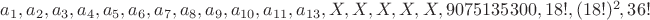 $a_1,a_2,a_3,a_4,a_5,a_6,a_7,a_8,a_9,a_{10},a_{11},a_{13},X,X,X,X,X,9075135300,18!,(18!)^2,36!$ $a_1,a_2,a_3,a_4,a_5,a_6,a_7,a_8,a_9,a_{10},a_{11},a_{13},X,X,X,X,X,9075135300,18!,(18!)^2,36!$