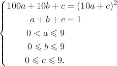 $ \left\{
\begin{aligned}
100a+10b+c&=(10a+c)^2\\
a+b+c&=1\\
0<a\leqslant 9\\
0\leqslant b\leqslant 9\\
0\leqslant c\leqslant 9.\\
\end{aligned}
\right.$
