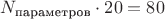 $N_{\text{параметров}} \cdot 20 = 80$
