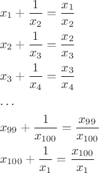 $$\[\begin{gathered}
  {x_1} + \frac{1}{{{x_2}}} = \frac{{{x_1}}}{{{x_2}}} \hfill \\
  {x_2} + \frac{1}{{{x_3}}} = \frac{{{x_2}}}{{{x_3}}} \hfill \\
  {x_3} + \frac{1}{{{x_4}}} = \frac{{{x_3}}}{{{x_4}}} \hfill \\
   \ldots  \hfill \\
  {x_{99}} + \frac{1}{{{x_{100}}}} = \frac{{{x_{99}}}}{{{x_{100}}}} \hfill \\
  {x_{100}} + \frac{1}{{{x_1}}} = \frac{{{x_{100}}}}{{{x_1}}} \hfill \\ 
\end{gathered} \]$$