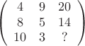 $$\left( \begin{array} {ccc} 4 & 9 & 20 \\ 8 & 5 & 14 \\ 10 & 3 & ? \end{array} \right) $$