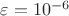 $\varepsilon = 10^{-6}$