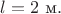 $l=2\text{ м}.$