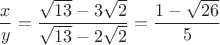 $$
\frac{x}{y} = \frac{\sqrt{13}-3\sqrt{2}}{\sqrt{13}-2\sqrt{2}} = \frac{1-\sqrt{26}}{5}
$$