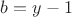 $b=y-1$