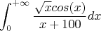 $$\int_0^{+\infty}\frac{\sqrt{x}{cos(x)}}{x+100}dx$$