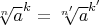 $\sqrt[n]{a}^k=\sqrt[n']{a}^{k'}$