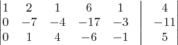 $ \begin{vmatrix} 1 & 2 & 1 & 6 & 1 & \vrule & 4\\ 0 & -7 & -4 & -17 &-3 & \vrule & -11\\ 0& 1 &4 & -6 & -1 & \vrule & 5 \end{vmatrix} $