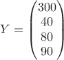 $Y=\begin{pmatrix} 300 \\ 40 \\ 80 \\ 90 \end{pmatrix}$
