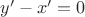 $y'-x'=0$