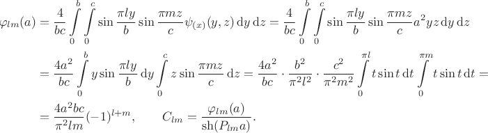 $$\begin{align*}
	\varphi_{lm}(a) 
	&= \dfrac{4}{bc} \int \limits_0^b \int \limits_0^c \sin \dfrac{\pi l y}{b} \sin \dfrac{\pi m z}{c} \psi_{(x)}(y, z) \, \mathrm d y \, \mathrm d z 
	= \dfrac{4}{bc} \int \limits_0^b \int \limits_0^c \sin \dfrac{\pi l y}{b} \sin \dfrac{\pi m z}{c} a^2 y z \, \mathrm d y \, \mathrm d z \\ 
	&= \dfrac{4a^2}{bc} \int \limits_0^b y \sin \dfrac{\pi l y}{b} \, \mathrm d y \int \limits_0^c z \sin \dfrac{\pi m z}{c} \, \mathrm d z 
	= \dfrac{4a^2}{bc} \cdot \dfrac{b^2}{\pi^2 l^2} \cdot \dfrac{c^2}{\pi^2 m^2} \int \limits_0^{\pi l} t \sin t \, \mathrm d t \int \limits_0^{\pi m} t \sin t \, \mathrm d t = \\ 
	&= \dfrac{4 a^2 b c}{\pi^2 l m} (-1)^{l+m}, 
	\qquad C_{lm} = \dfrac{\varphi_{lm}(a)}{\sh (P_{lm} a)}.
	\end{align*}$$