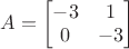 $A = \begin{bmatrix}
 -3&1 \\
 0&-3 \\
\end{bmatrix}$