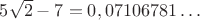 $5\sqrt 2-7=0,07106781&hellip;$