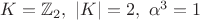 $K=\mathbb{Z}_2 ,\ |K|=2 ,\ \alpha^3=1$