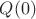 $Q(0)$