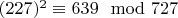 $(227) ^ 2\equiv639\mod 727$